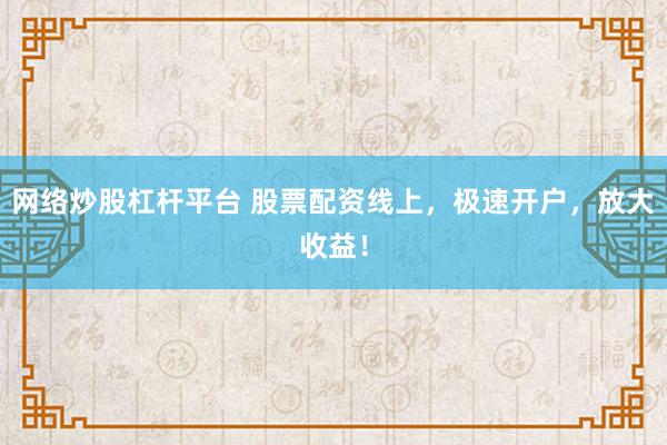 网络炒股杠杆平台 股票配资线上,极速开户,放大收益!