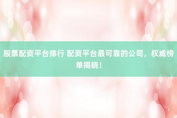 股票配资平台排行 配资平台最可靠的公司，权威榜单揭晓！