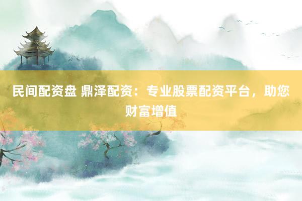 民间配资盘 鼎泽配资:专业股票配资平台,助您财富增值