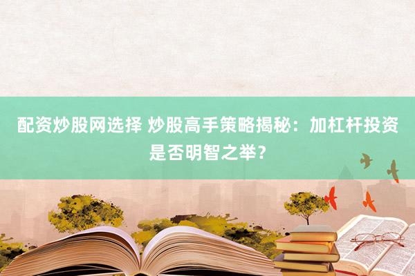 配资炒股网选择 炒股高手策略揭秘：加杠杆投资是否明智之举？