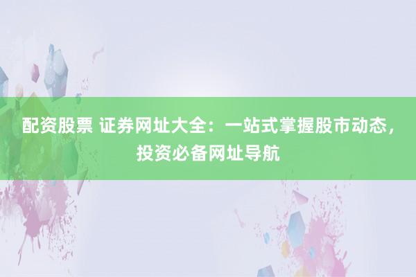 配资股票 证券网址大全：一站式掌握股市动态，投资必备网址导航