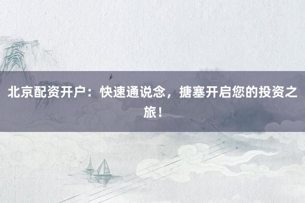 北京配资开户：快速通说念，搪塞开启您的投资之旅！