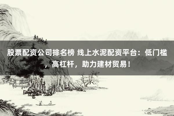 股票配资公司排名榜 线上水泥配资平台:低门槛,高杠杆,助力建材贸易!