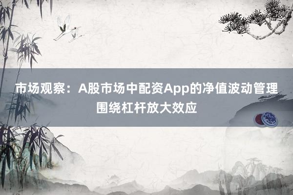 市场观察：A股市场中配资App的净值波动管理围绕杠杆放大效应