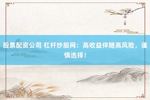 股票配资公司 杠杆炒股网：高收益伴随高风险，谨慎选择！