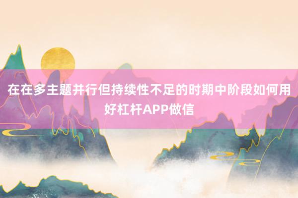 在在多主题并行但持续性不足的时期中阶段如何用好杠杆APP做信