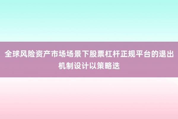 全球风险资产市场场景下股票杠杆正规平台的退出机制设计以策略迭