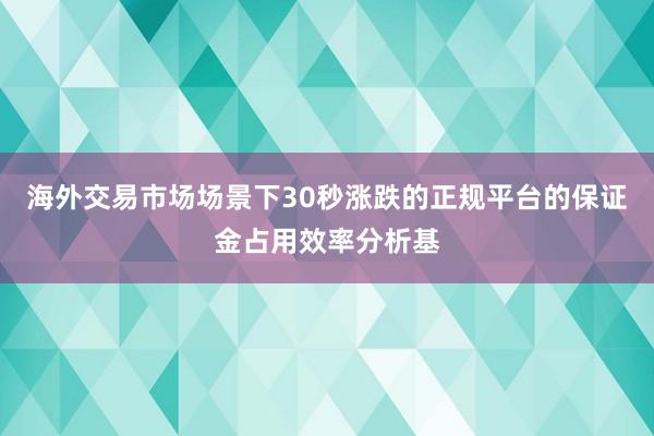 海外交易市场场景下30秒涨跌的正规平台的保证金占用效率分析基