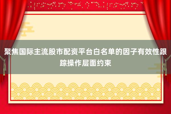 聚焦国际主流股市配资平台白名单的因子有效性跟踪操作层面约束