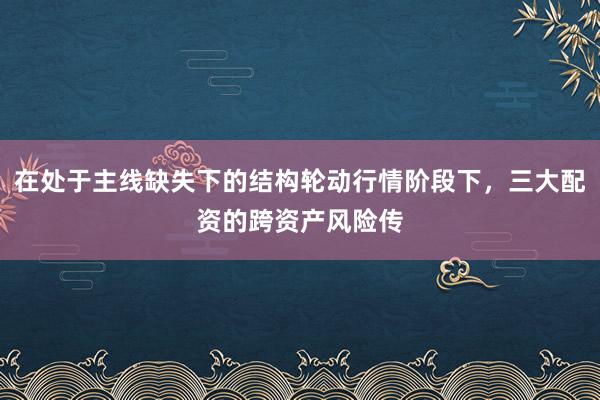 在处于主线缺失下的结构轮动行情阶段下，三大配资的跨资产风险传