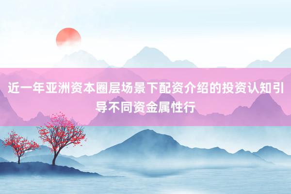 近一年亚洲资本圈层场景下配资介绍的投资认知引导不同资金属性行