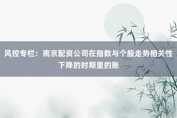 风控专栏:南京配资公司在指数与个股走势相关性下降的时期里的账