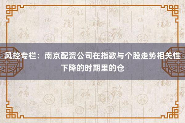 风控专栏：南京配资公司在指数与个股走势相关性下降的时期里的仓