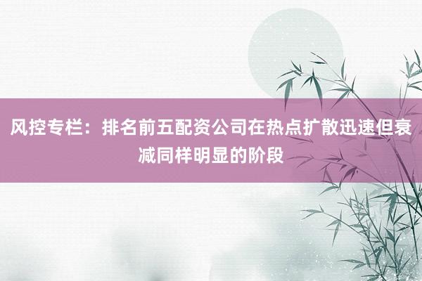 风控专栏：排名前五配资公司在热点扩散迅速但衰减同样明显的阶段
