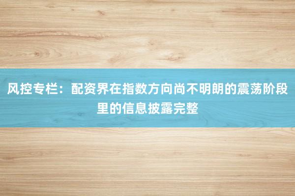 风控专栏：配资界在指数方向尚不明朗的震荡阶段里的信息披露完整