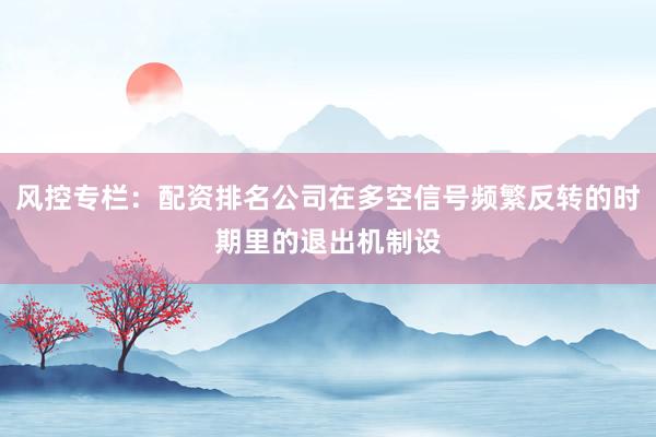 风控专栏：配资排名公司在多空信号频繁反转的时期里的退出机制设