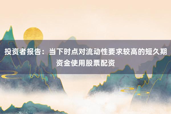 投资者报告：当下时点对流动性要求较高的短久期资金使用股票配资