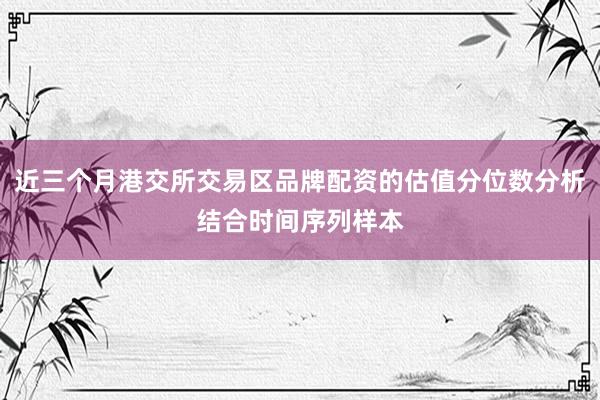 近三个月港交所交易区品牌配资的估值分位数分析结合时间序列样本