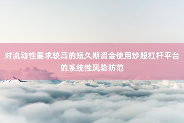 对流动性要求较高的短久期资金使用炒股杠杆平台的系统性风险防范