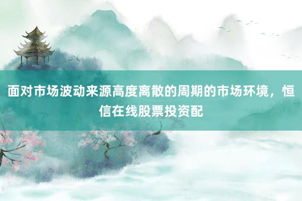 面对市场波动来源高度离散的周期的市场环境，恒信在线股票投资配