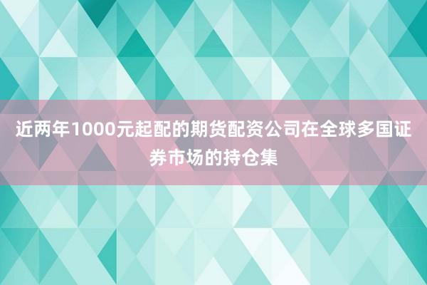 近两年1000元起配的期货配资公司在全球多国证券市场的持仓集